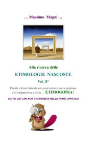 Title: Alla ricerca delle Etimologie Nascoste vol. II: Tutto cio' che non troverete nelle fonti ufficiali, Author: Massimo Magni