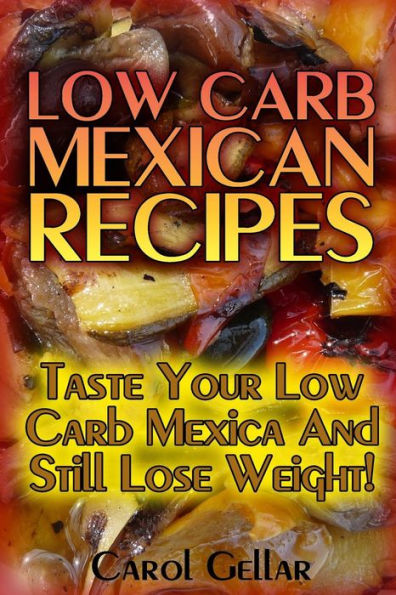 Low Carb Mexican Recipes: Taste Your Low Carb Mexica And Still Lose Weight!: (low carbohydrate, high protein, low carbohydrate foods, low carb, low carb cookbook, low carb recipes)