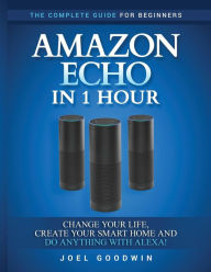 Title: Amazon Echo in 1 hour: The Complete Guide for Beginners - Change Your Life, Create Your Smart Home and Do Anything with Alexa!, Author: Joel Goodwin