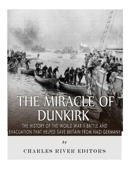 The Miracle of Dunkirk: The History of the World War II Battle and Evacuation that Helped Save Britain from Nazi Germany