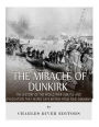The Miracle of Dunkirk: The History of the World War II Battle and Evacuation that Helped Save Britain from Nazi Germany