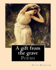 Title: A gift from the grave. By: Edith Wharton: Poems, Author: Edith Wharton