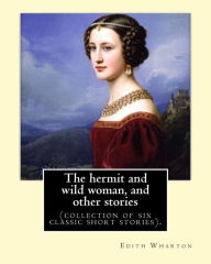Title: The hermit and wild woman, and other stories. By: Edith Wharton: (collection of six classic short stories)., Author: Edith Wharton
