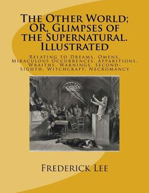 The Other World; OR, Glimpses of the Supernatural. Illustrated: Relating to Dreams, Omens, Miraculous Occurrences, Apparitions, Wraiths, Warnings, Second-Sighth, Witchcraft, Necromancy