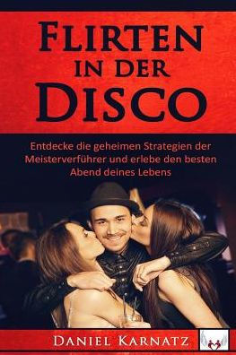 Flirten: Flirten in der Disco: Entdecke die geheimen Strategien der Meisterverfï¿½hrer und erlebe den besten Abend deines Lebens