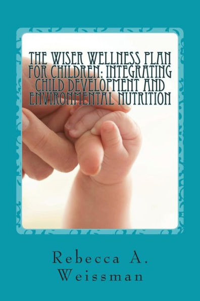 The Wiser Wellness Plan For Children: Integrating Child Development and Environmental Nutrition: An Alternate Guide for Parents, Educators and Healthcare Practitioners