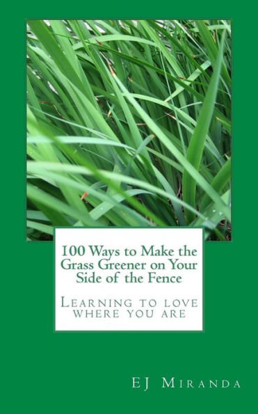 100 Ways to Make the Grass Greener on Your Side of the Fence: Learning to love where you are