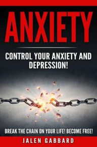 Title: Anxiety: Control Your Anxiety and Depression! How To Overcome Anxiety! How to Overcome Depression! How To Defeat Fear, Worry, Shyness and Panic Attacks! Become Free!, Author: Jalen Gabbard
