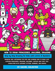 Title: How to Draw Princesses, Unicorns, Dragons Step by Step Drawing for Kids with Letters & Numbers: Drawing and cartooning for kids and learning how to draw cute cartoon princesses, dragons, unicorns, castles and fairy tale characters with alphabet letters, n, Author: Rachel a Goldstein