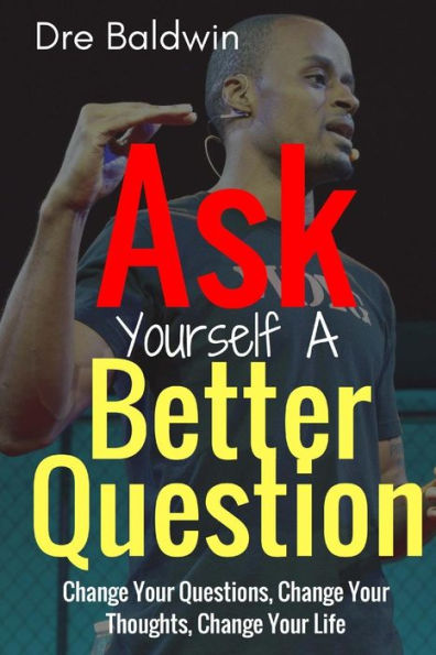 Ask Yourself A Better Question: Change Your Questions, Thoughts, and Life