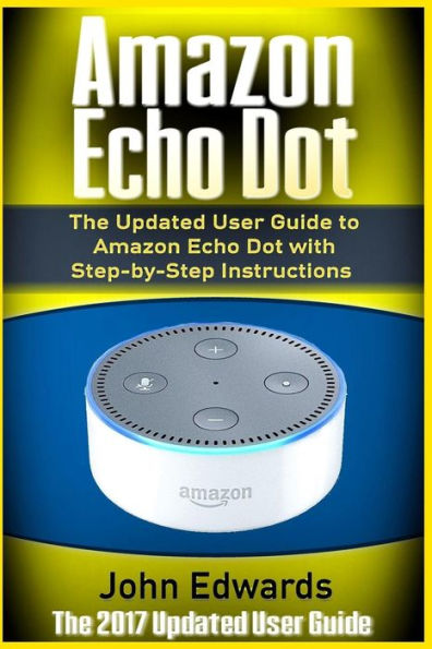 Amazon Echo Dot: The Updated User Guide to Amazon Echo Dot with Step-by-Step Instructions (Amazon Echo, Amazon Echo Guide, user manual, by amazon, smart devices)