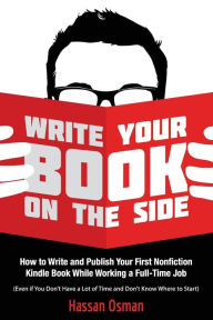 Title: Write Your Book on the Side: How to Write and Publish Your First Nonfiction Kindle Book While Working a Full-Time Job (Even if You Don't Have a Lot of Time and Don't Know Where to Start), Author: Hassan Osman