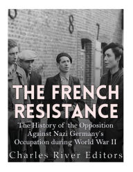 Title: The French Resistance: The History of the Opposition Against Nazi Germany's Occupation of France during World War II, Author: Charles River Editors