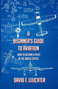 Title: A Beginner's Guide to Aviation: How to Become a Pilot in the United States, Author: David F Leuchter