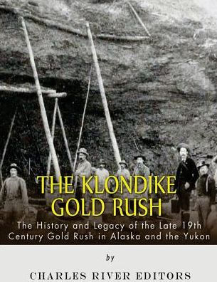 The Klondike Gold Rush: The History of the Late 19th Century Gold Rush in Alaska and the Yukon