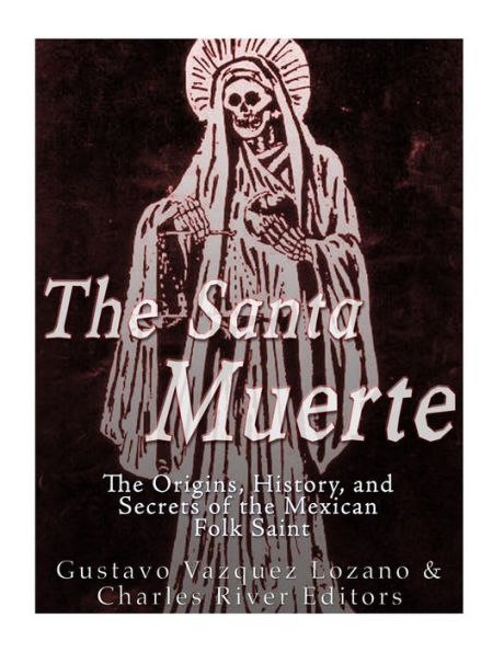 The Santa Muerte: The Origins, History, and Secrets of the Mexican Folk Saint