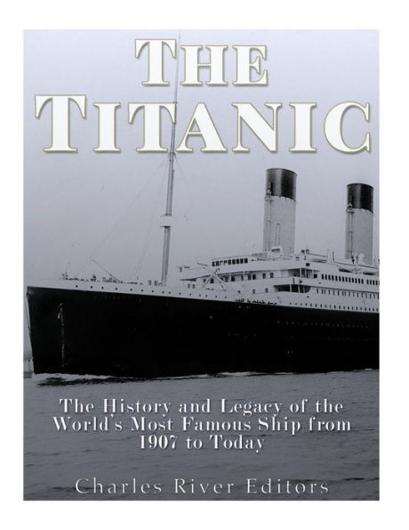 The Titanic: The History and Legacy of the World's Most Famous Ship from 1907 to Today