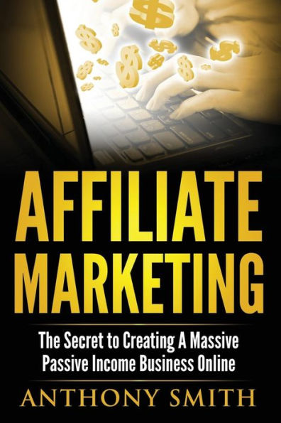 Affiliate Marketing: The Secret to Creating a Massive Passive Income Business Online