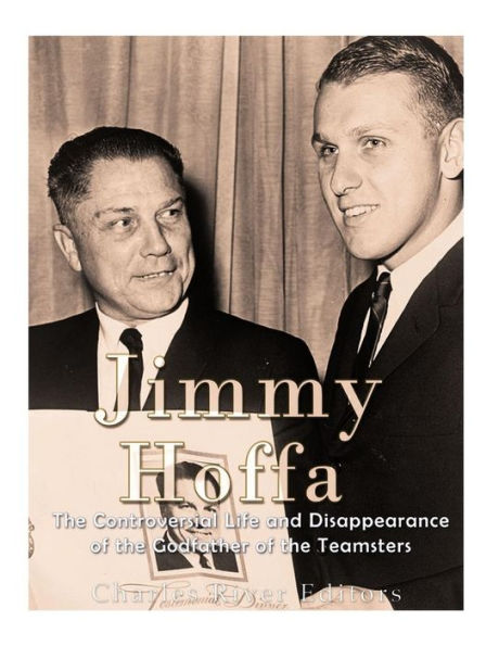 Jimmy Hoffa: The Controversial Life and Disappearance of the Godfather of the Teamsters