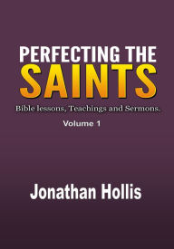 Title: Perfecting the Saints: Bible lessons, Teachings and Sermons., Author: Jonathan Hollis