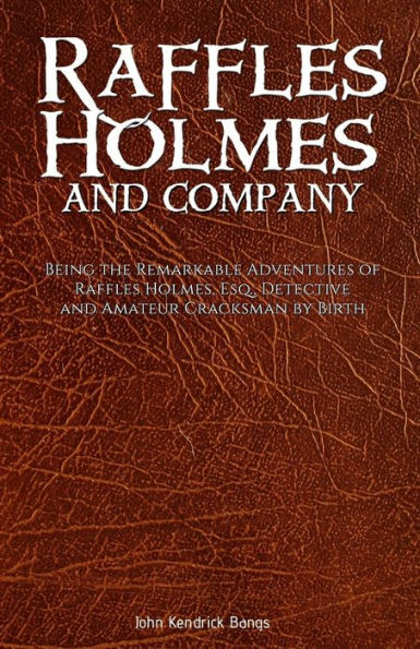 Raffles Holmes and Company: Being the Remarkable Adventures of Raffles Holmes, Esq., Detective and Amateur Cracksman by Birth