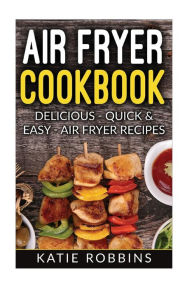 Title: Air Fryer Cookbook: Delicious - Quick & Easy - Air Fryer Recipes, Author: Katie Robbins