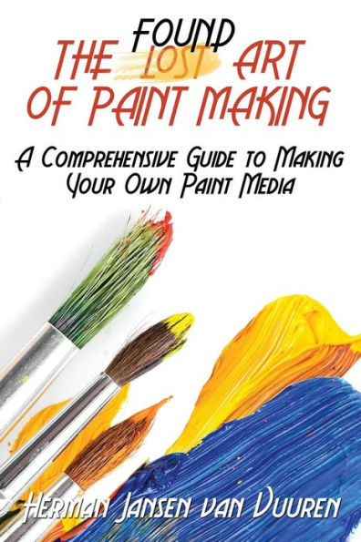 The Found Art of Paint Making: A Comprehensive Guide to Making Your Own Paint Media