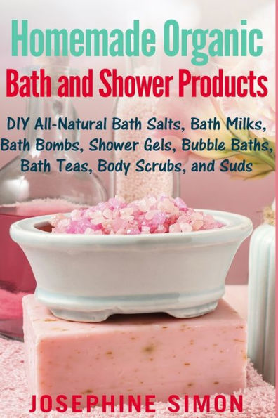 Homemade Organic Bath and Shower Products: DIY All-Natural Bath Salts, Bath Milks, Bath Bombs, Shower Gels, Bubble Baths, Bath Teas, Body Scrubs, Body Cleansers and Suds