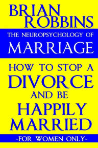 Title: The Neuropsychology of Marriage: How to Stop a Divorce and Be Happily Married (For Women Only), Author: Brian Robbins