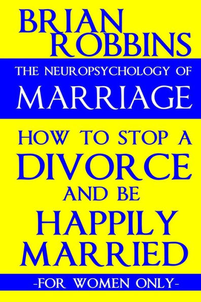 The Neuropsychology of Marriage: How to Stop a Divorce and Be Happily Married (For Women Only)