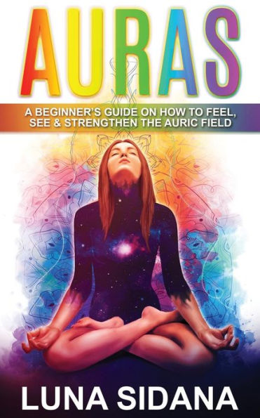 Auras: A Beginner's Guide On How To Feel, See & Strengthen The Auric Field