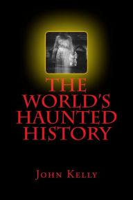 Title: The World's Haunted History: Creepy Collection of Historical Ghostly Tales Compiled by Ghost Investigator John Kelly, Author: John Kelly