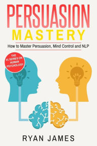 Title: Persuasion: Mastery- How to Master Persuasion, Mind Control and NLP, Author: Ryan James
