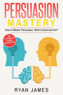 Persuasion: Mastery- How to Master Persuasion, Mind Control and NLP