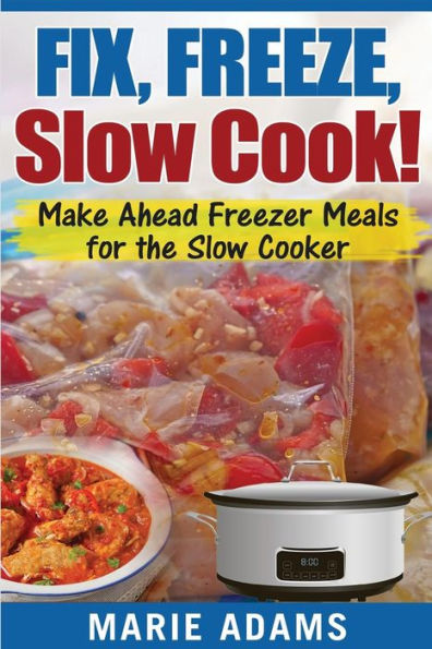 Make Ahead Freezer Meals for the Slow Cooker: Fix, Freeze, Slow Cook!