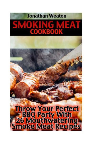 Smoking Meat Cookbook: Throw Your Perfect BBQ Party With 26 Mouthwatering Smoke Meat Recipes: (Cooking Game Meat, Smoking Meat, Meat Recipes, Lean Meat)