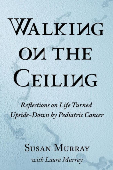 Walking on the Ceiling: Reflections on Life Turned Upside-down by Pediatric Cancer