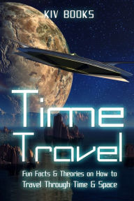 Title: Time Travel: Fun Facts & Theories on How to Travel Through Time & Space, Author: Kiv Books