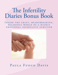 Title: The Infertility Diaries Bonus Book: Inside the crazy, heartbreaking world of infertility told by a highly emotional infertility survivor who swears she nearly lost her mind more than once during her years of suffering with infertility, Author: Paula Fuoco Davis