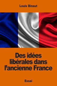 Title: Des idï¿½es libï¿½rales dans l'ancienne France, Author: Louis Binaut