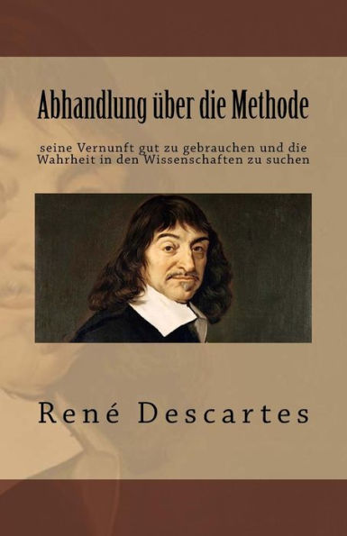 Abhandlung ï¿½ber die Methode seine Vernunft gut zu gebrauchen und die Wahrheit in den Wissenschaften zu suchen