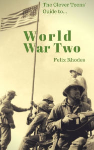 Title: The Clever Teens' Guide to World War Two, Author: Felix Rhodes