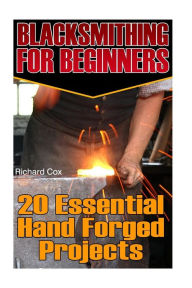 Title: Blacksmithing For Beginners: 20 Essential Hand Forged Projects: (Blacksmith, How To Blacksmith, How To Blacksmithing, Metal Work, Knife Making, Bladesmith, Blacksmithing), Author: Richard Cox