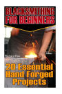 Blacksmithing For Beginners: 20 Essential Hand Forged Projects: (Blacksmith, How To Blacksmith, How To Blacksmithing, Metal Work, Knife Making, Bladesmith, Blacksmithing)