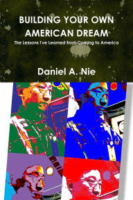 Title: Building Your Own American Dream: The Lessons I've Learned from Coming to America, Author: Daniel Nie