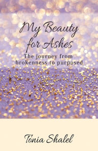 Title: My Beauty for Ashes: The journey from brokenness to purposed, Author: Tonia Shalel