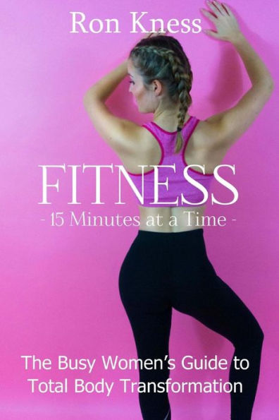 FITNESS - 15 Minutes at a TIme: The Busy Women's Guide to Total Body Transformation