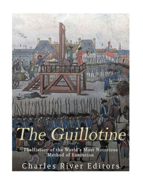 The Guillotine: The History of the World's Most Notorious Method of Execution
