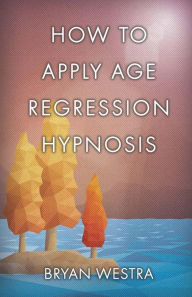 Title: How To Apply Age Regression Hypnosis, Author: Bryan Westra