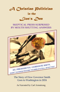 Title: A Christian Politician in the Lion's Den: Skeptical Press Surprised by Mouth Shutting Answers, Author: Carl D Armstrong